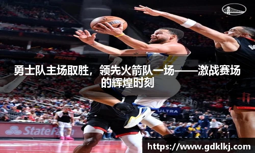 勇士队主场取胜，领先火箭队一场——激战赛场的辉煌时刻