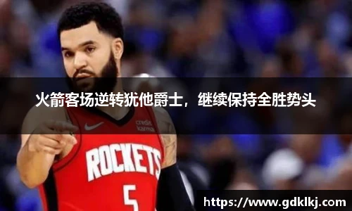 火箭客场逆转犹他爵士，继续保持全胜势头