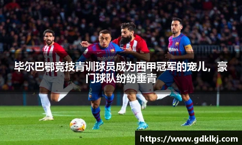 毕尔巴鄂竞技青训球员成为西甲冠军的宠儿，豪门球队纷纷垂青