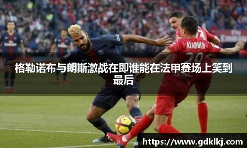 格勒诺布与朗斯激战在即谁能在法甲赛场上笑到最后