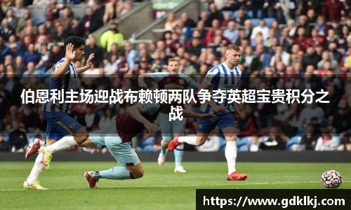 伯恩利主场迎战布赖顿两队争夺英超宝贵积分之战