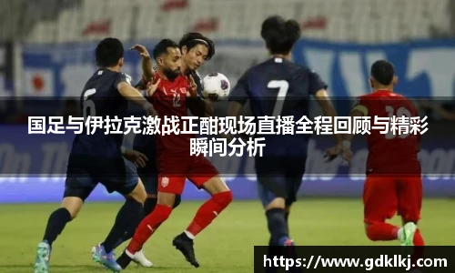 国足与伊拉克激战正酣现场直播全程回顾与精彩瞬间分析