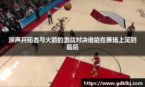 原声开拓者与火箭的激战对决谁能在赛场上笑到最后