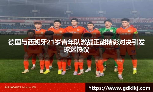 德国与西班牙21岁青年队激战正酣精彩对决引发球迷热议